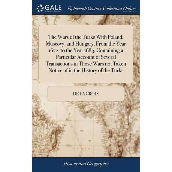 The Wars of the Turks With Poland, Muscovy, and Hungary, From the Year 1672, to the Year 1683. Containing a Particular Account of Several Transactions in Those Wars not Taken Notice of in the History
