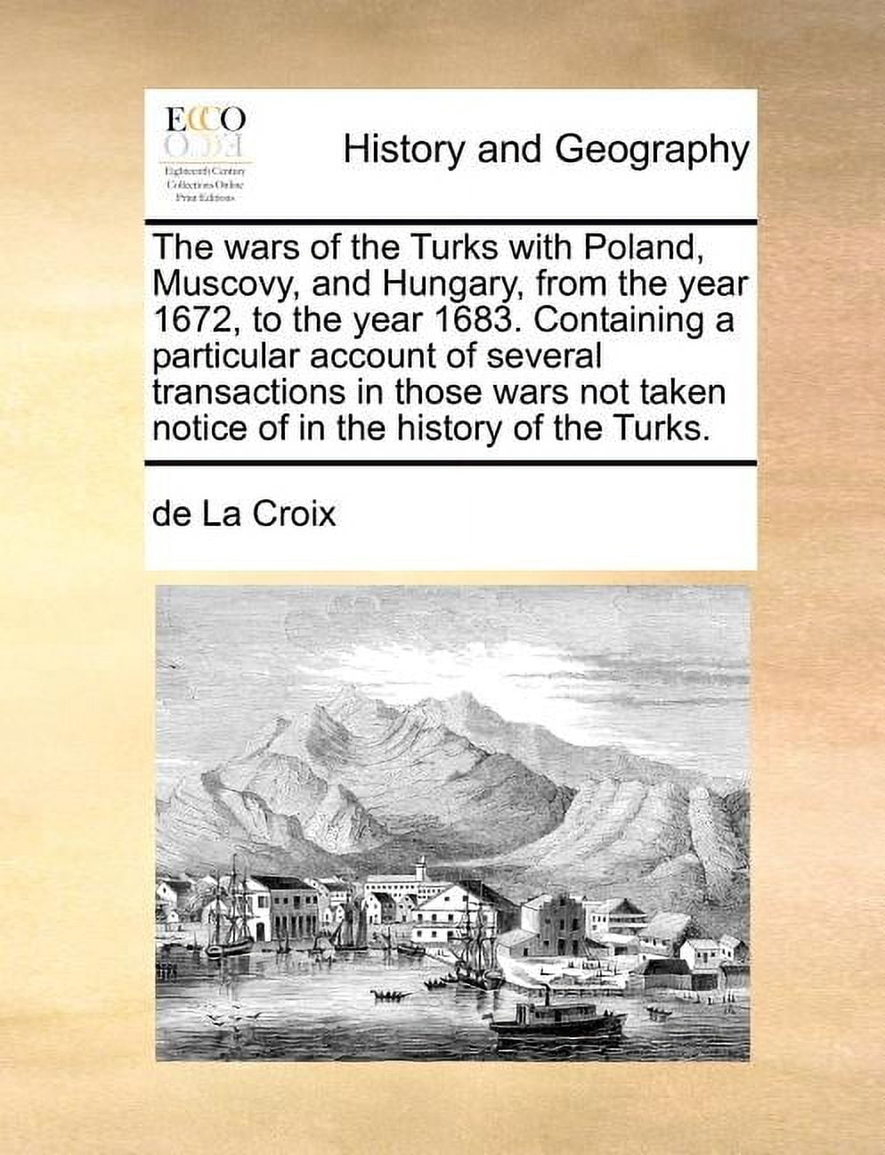 The Wars of the Turks with Poland, Muscovy, and Hungary, from the Year 1672, to the Year 1683. (Paperback) by De La Croix