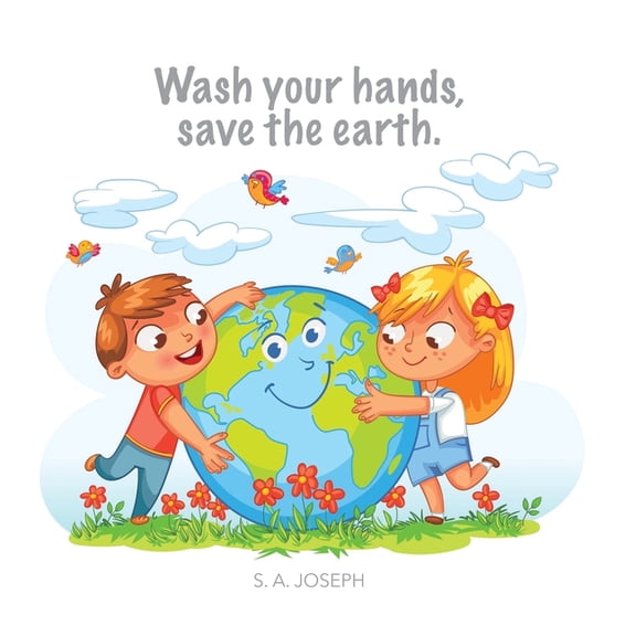 Wash your hands, save the earth.: The Little story of how kids everywhere learned to washed their hands to save the eart
