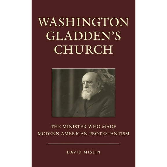 Washington Gladden's Church: The Minister Who Made Modern American Protestantism, (Paperback)