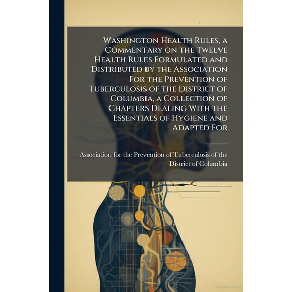 Washington Health Rules, a Commentary on the Twelve Health Rules Formulated and Distributed by the Association For the Prevention of Tuberculosis of the District of Columbia, a Collection of Chapters Dealing With the Essentials of Hygiene and Adapted For (Paperback)