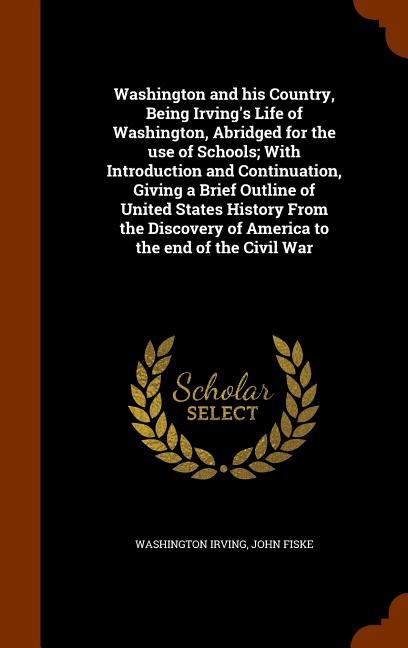 Washington and His Country, Being Irving's Life of Washington, Abridged for the Use of Schools; With Introduction and Continuation, Giving a Brief Outline of United States History from the Discovery of America to the End of the Civil War (Hardcover)