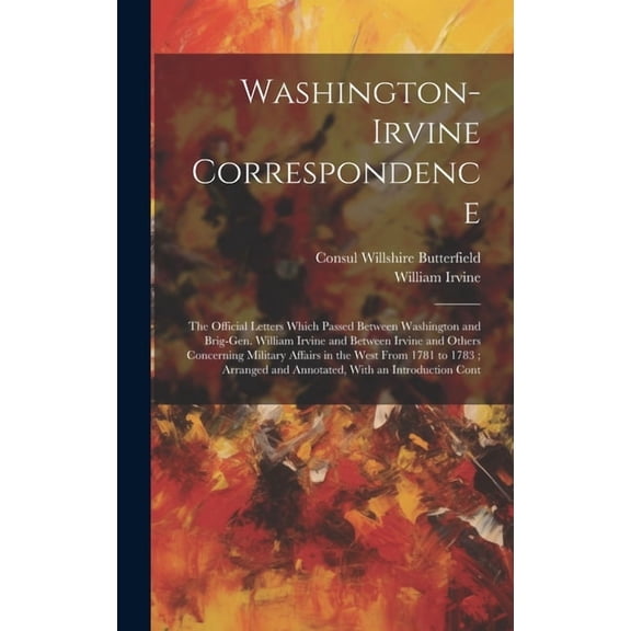 Washington-Irvine Correspondence: The Official Letters Which Passed Between Washington and Brig-Gen. William Irvine and Between Irvine and Others Conc