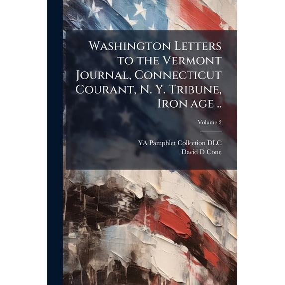 Washington Letters to the Vermont Journal, Connecticut Courant, N. Y. Tribune, Iron Age .. Volume 2 Paperback