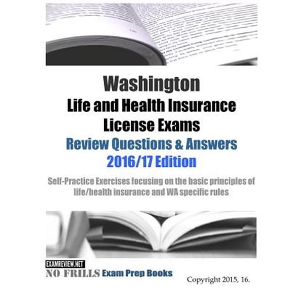 Washington Life and Health Insurance License Exams Review Questions & Answers 2016/17 Edition: Self-Practice Exercises focusing on the basic principles of life/health insurance and WA specific rules (