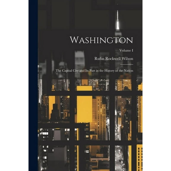 Washington: The Capital City and Its Part in the History of the Nation; Volume I
