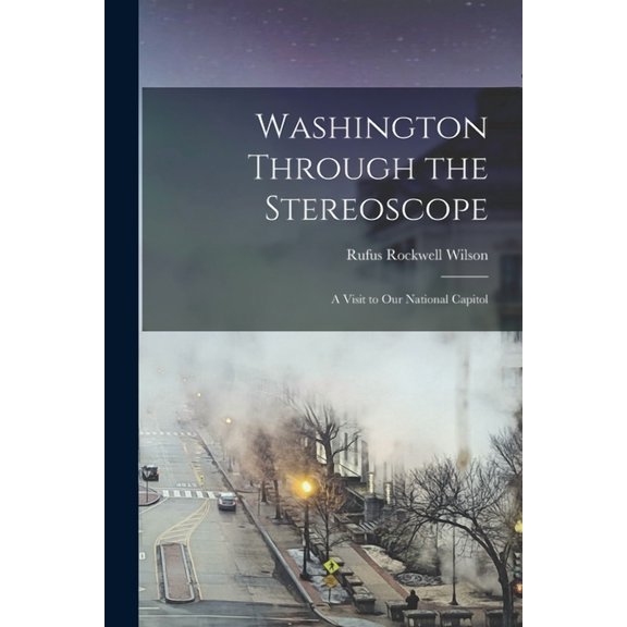 Washington Through the Stereoscope: a Visit to Our National Capitol Paperback 1014012457 9781014012456 Rufus Rockwell 1865-1949 Wilson