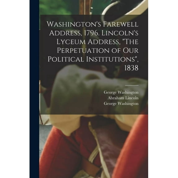 Washington's Farewell Address, 1796. Lincoln's Lyceum Address, "The Perpetuation of Our Political Institutions", 1838, (Paperback)