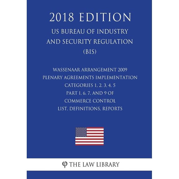 Wassenaar Arrangement 2009 Plenary Agreements Implementation - Categories 1, 2, 3, 4, 5 Part I, 6, 7, and 9 of Commerce Control List, Definitions, Reports (Us Bureau of Industry and Security Regulation) (Bis) (2018 Edition) (Paperback)