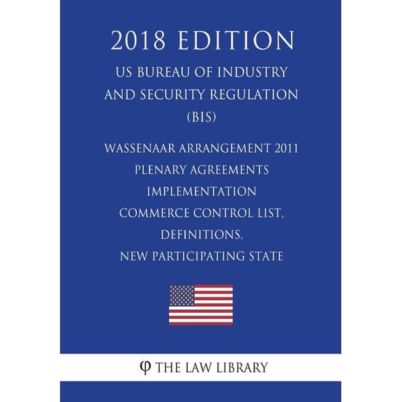 Wassenaar Arrangement 2011 Plenary Agreements Implementation - Commerce Control List, Definitions, New Participating State (Mexico) and Reports (Us Bureau of Industry and Security Regulation) (Bis) (2018 Edition)
