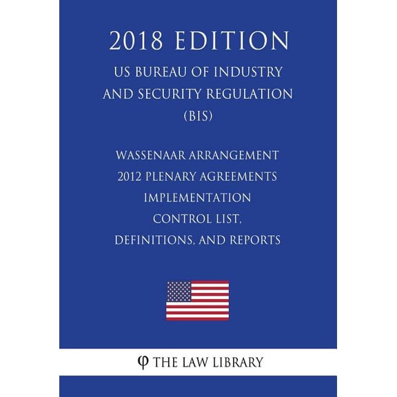 Wassenaar Arrangement 2012 Plenary Agreements Implementation - Control List, Definitions, and Reports (Us Bureau of Industry and Security Regulation) (Bis) (2018 Edition) (Paperback)
