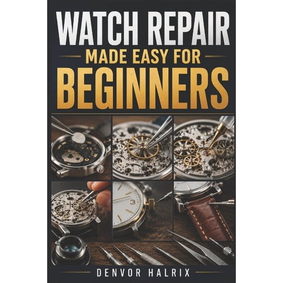 Watch Repair Made Easy for Beginners: An Easy Step-by-Step Guide to Understanding Watch Components, Identifying Watch Mo, (Paperback)