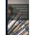 thumbnail image 1 of Water Colour Without a Master : Upwards of Two Hundred Examples of Separate Objects in Landscape Shown Under Various Tints and Afterwards Composed Into Pictures: to Which is Added an Index of Tints, Showing at a Glance the Various Powers of The... (Paperback), 1 of 1