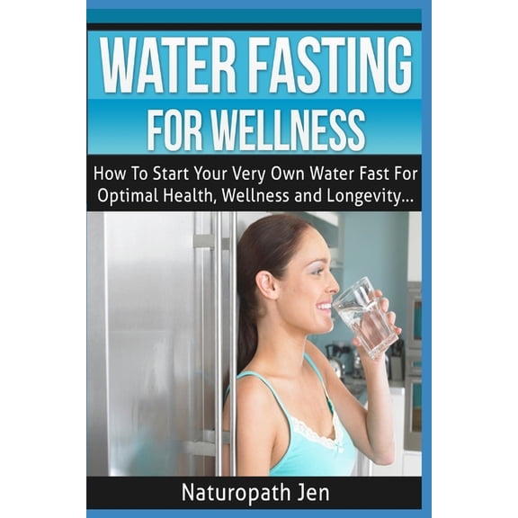 Water Fasting for Wellness : How to Start Your Very Own Water Fast for Optimal Health, Wellness and Longevity