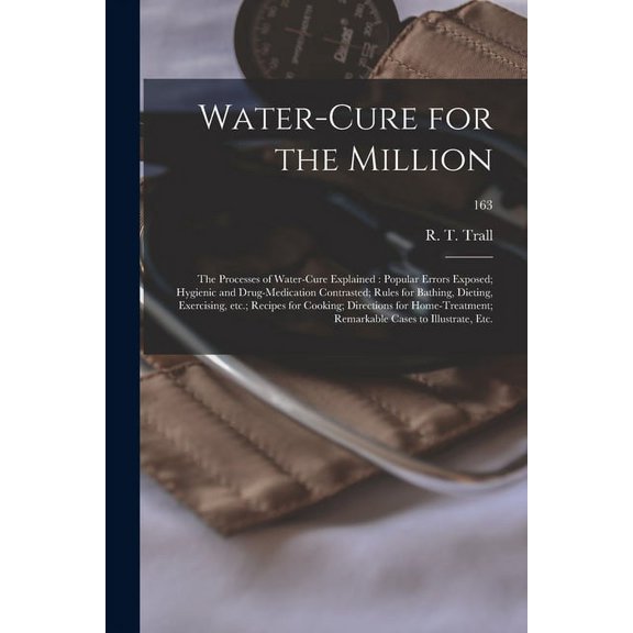 Water-cure for the Million : the Processes of Water-cure Explained: Popular Errors Exposed; Hygienic and Drug-medication Contrasted; Rules for Bathing, Dieting, Exercising, Etc.; Recipes for Cooking; Directions for Home-treatment; Remarkable Cases To...; 163 (Paperback)