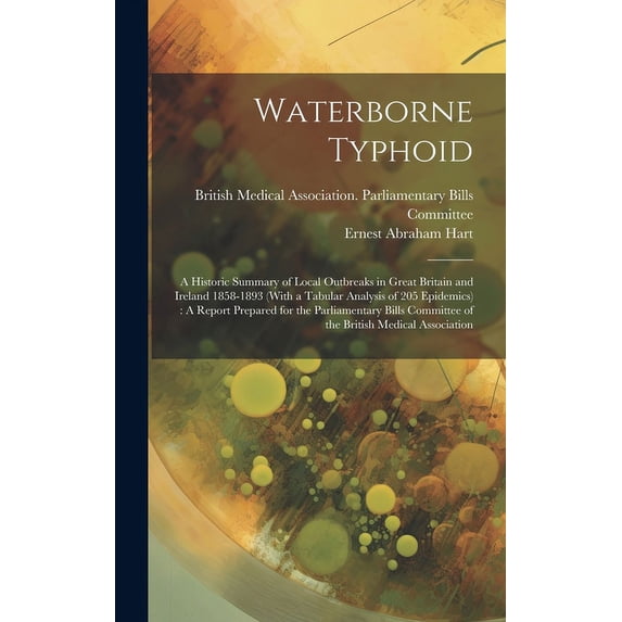 Waterborne Typhoid: A Historic Summary of Local Outbreaks in Great Britain and Ireland 1858-1893 (With a Tabular Analysis of 205 Epidemics): A Report Prepared for the Parliamentary Bills Committee of