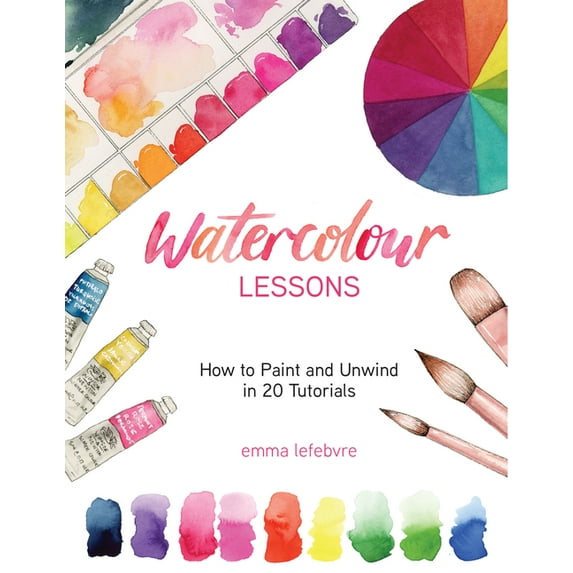 Watercolour Lessons: How to Paint and Unwind in 20 Tutorials (How to Paint with Watercolours for Beginners), (Hardcover)