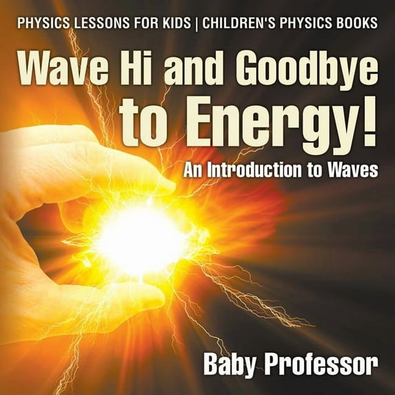 Wave Hi and Goodbye to Energy! An Introduction to Waves - Physics Lessons for Kids Children's Physics Books, (Paperback)