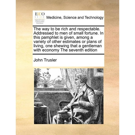 The Way to Be Rich and Respectable. Addressed to Men of Small Fortune. in This Pamphlet Is Given, Among a Variety of Other Estimates or Plans of Living, One Shewing That a Gentleman with Economy the S