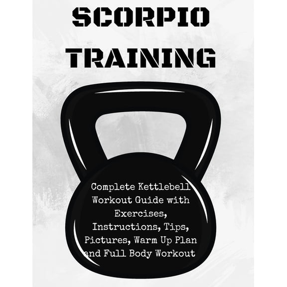 The Way of the Scorpion Scorpion Training. Kettlebell: Complete Kettlebell Workout Guide with Excercises Instructions, Tips and Pictures, Warm U, Book 1, (Paperback)