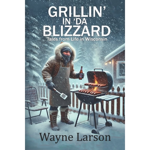 Wayne Larson's Tales from Life in W Grillin' in 'da Blizzard: Tales from Life in Wisconsin, Book 1, (Paperback)