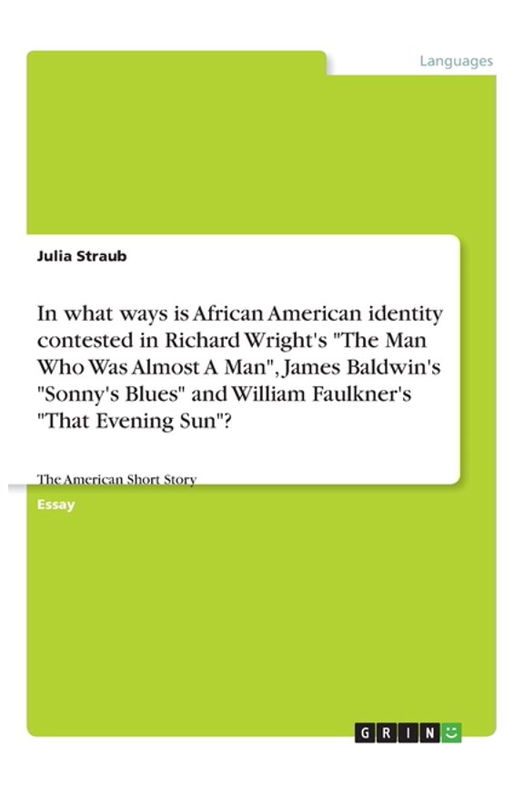 In What Ways Is African American Identity Contested In Richard Wright's The Man Who Was Almost A Man, James Baldwin's Sonny's Blues And William Faulkner's That Evening Sun?: The American Short Story
