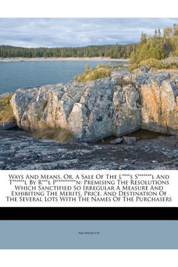 Ways and Means, Or, a Sale of the L****s S*******l and T******l by R***l P**********n: Premising the Resolutions Which Sanctified So Irregular a Measu Paperback