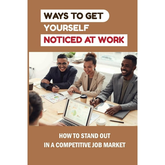 Ways To Get Yourself Noticed At Work: How To Stand Out In A Competitive Job Market: How To Pass Job Interview (Paperback)