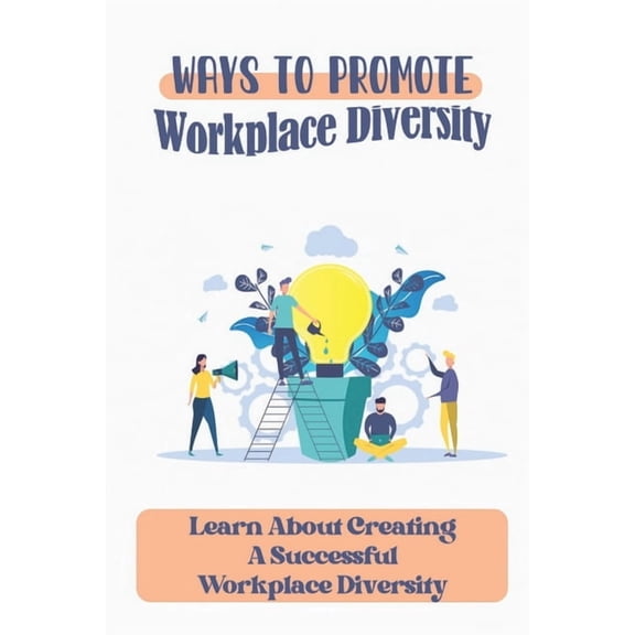 Ways To Promote Workplace Diversity : Learn About Creating A Successful Workplace Diversity: How To Improve Diversity In The Workplace (Paperback)