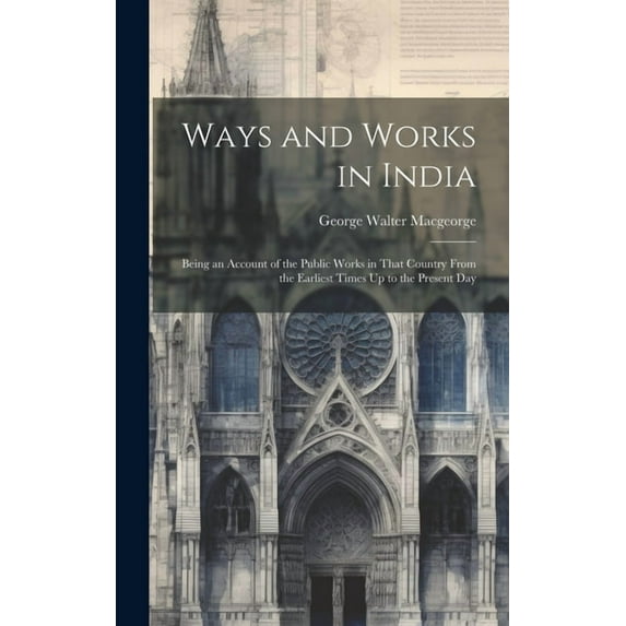 Ways and Works in India: Being an Account of the Public Works in That Country From the Earliest Times Up to the Present Day (Hardcover)