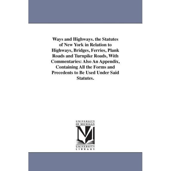 Ways and Highways. the Statutes of New York in Relation to Highways, Bridges, Ferries, Plank Roads and Turnpike Roads, W, (Paperback)