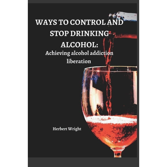 Ways to Control and Stop Drinking Alcohol : Achieving alcohol addiction liberation (Paperback)
