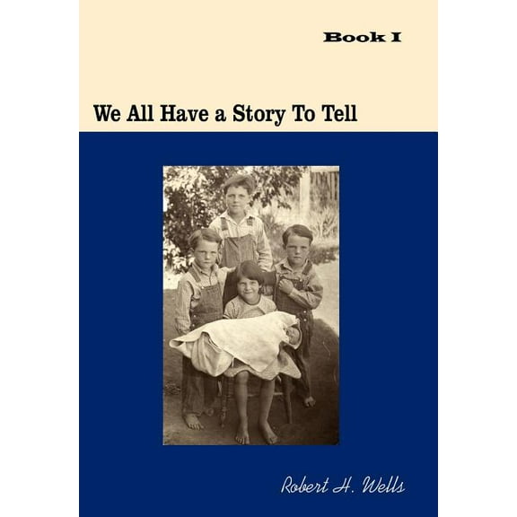 We All Have A Story To Tell: Book I: 1900-1941 Hardcover 1425935206 9781425935207 Robert H. Wells