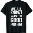 thumbnail image 1 of We All Know I Was Too Good For Him Funny Divorce Breakup T-Shirt, 1 of 4