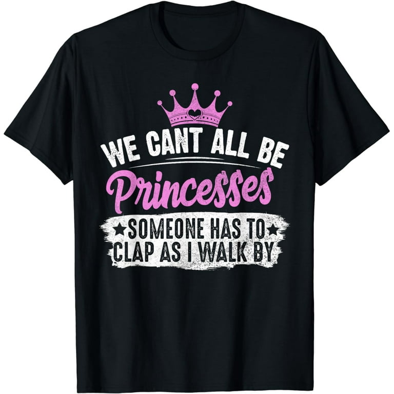We Can't All Be A Princess Someone Has To Clap Funny T Shirt We Can't All Be A Princess Someone Has To Clap Funny T Shirt