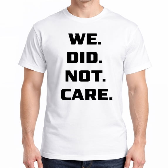 We Did Not Care T-Shirt – Bold Statement Graphic Tee – Funny Sarcastic Quote Shirt