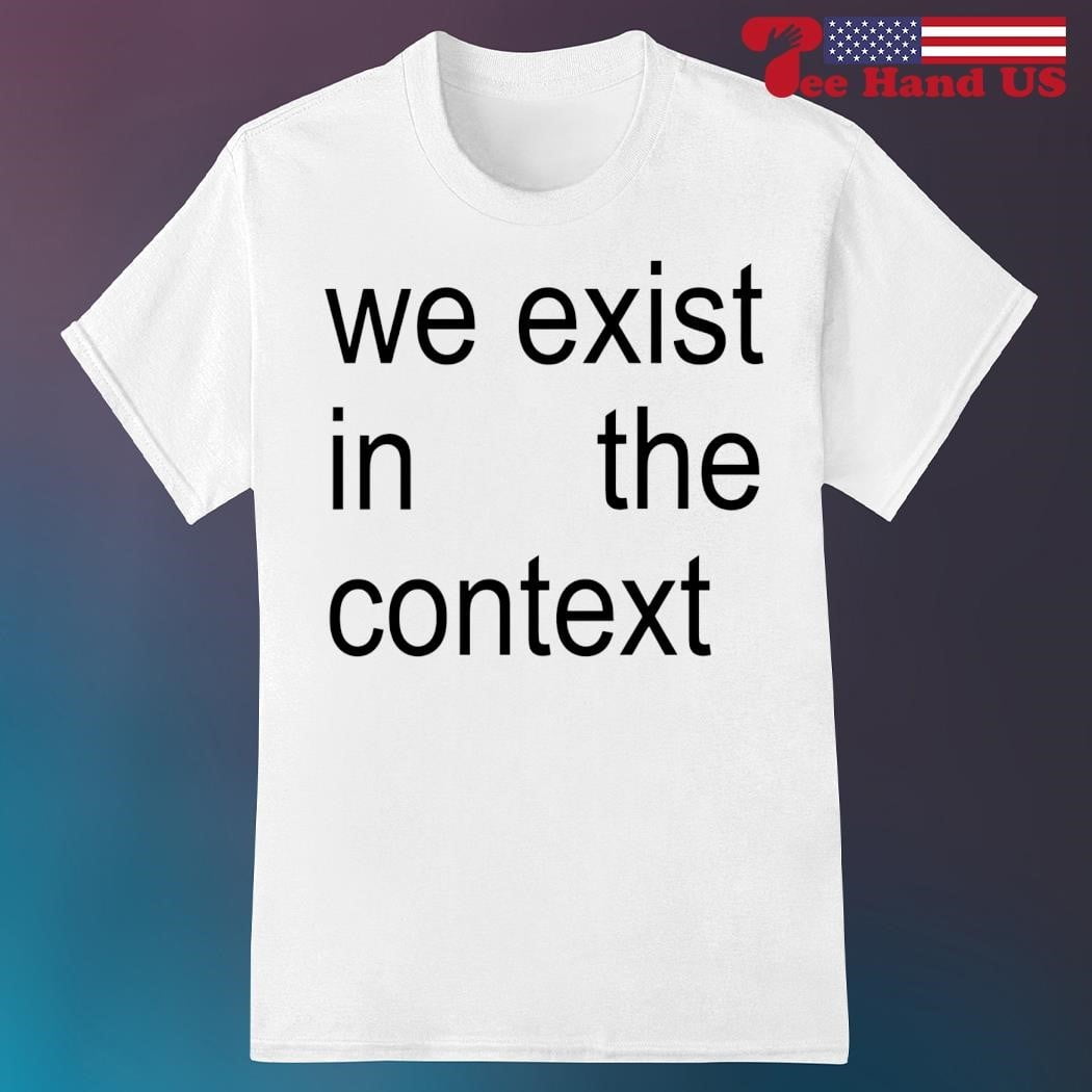 We Exist In The Context Shirt