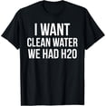 thumbnail image 1 of We Had H2O I Want Clean Water The Cleanest Humor T-Shirt, 1 of 4