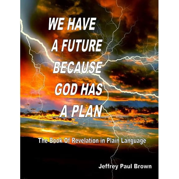 WE HAVE A FUTURE BECAUSE GOD HAS A PLAN: The Book of Revelation in plain language Paperback 1506169783 9781506169781 Jeffrey Paul Brown, Jeffrey Paul Brown