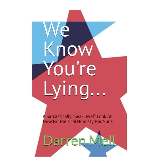 We Know You're Lying...: A Sarcastically "Sea-Level" Look at How Far Political Honesty Has Sunk, (Paperback)