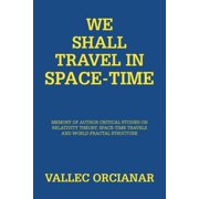 We Shall Travel in Space-Time Memory of the Author's Critical Studies on Special Relativity Theory and Space Time Trave, Paperback