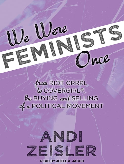 We Were Feminists Once: From Riot Grrrl to Covergirl(r), the Buying and Selling of a Political Movement (Audiobook)