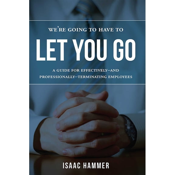 We're Going to Have to Let You Go: A Guide for Effectively--And Professionally--Terminating Employees, (Paperback)
