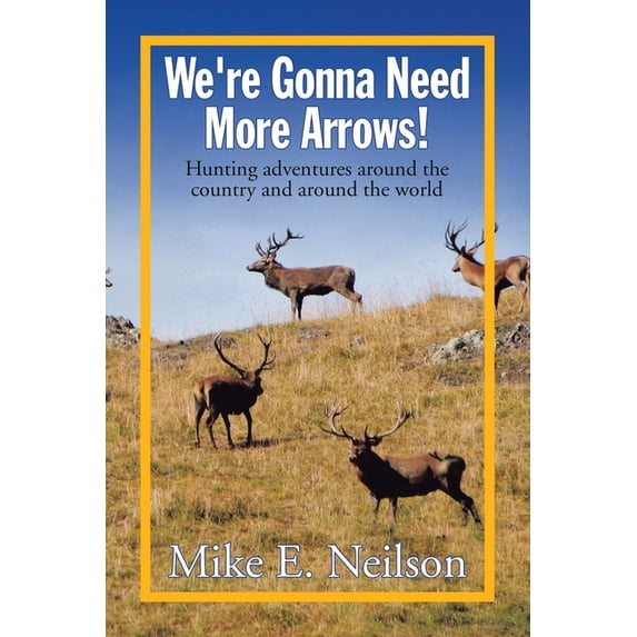 We're Gonna Need More Arrows!: Hunting adventures around the country and around the world, (Paperback)
