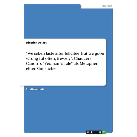 "We seken faste after felicitee. But we goon wrong ful often, trewely" : Chaucers Canon´s "Yeoman´s Tale" als Metapher einer Sinnsuche (Paperback)