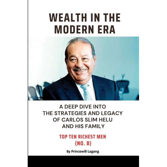 Wealth in the Modern Era: A Deep Dive into the Strategies and Legacy of Carlos Slim Helu and His Family, (Paperback)