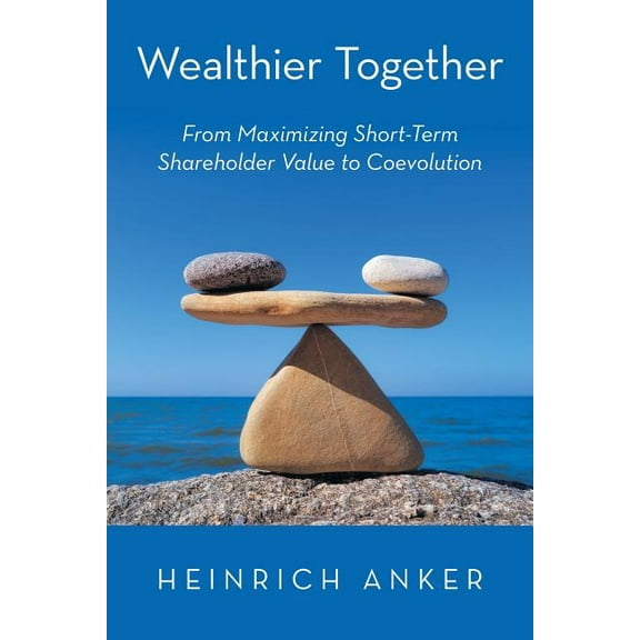 Wealthier Together : From Maximizing Short-term Shareholder Value to Coevolution