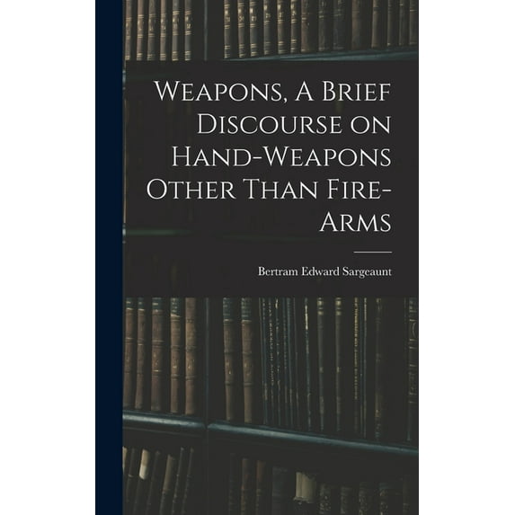 Weapons, A Brief Discourse on Hand-Weapons Other Than Fire-Arms, (Hardcover)