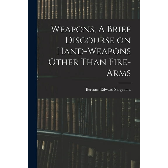 Weapons, A Brief Discourse on Hand-Weapons Other Than Fire-Arms (Paperback)