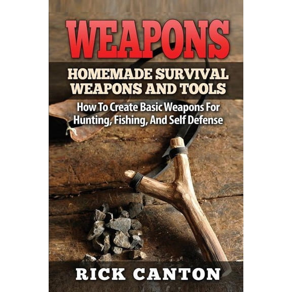 Weapons: Homemade Survival Weapons and Tools: How to Create Basic Weapons for Hunting, Fishing and Self-Defense (Paperback)